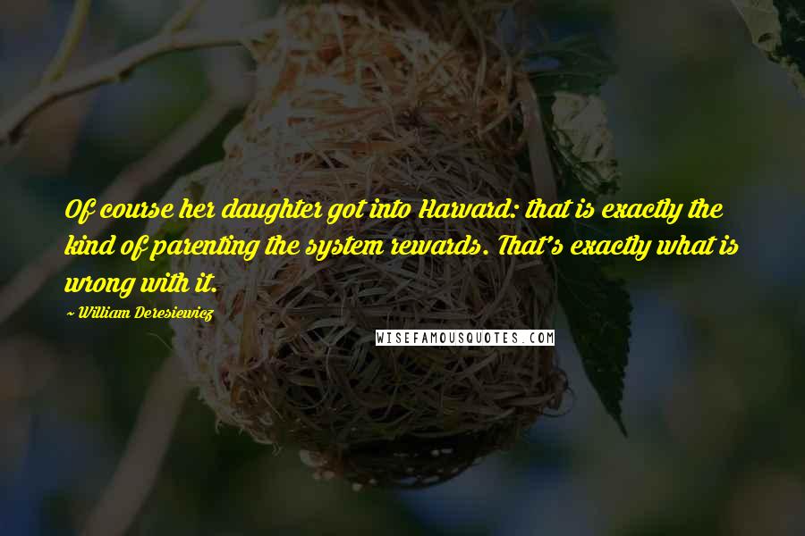 William Deresiewicz Quotes: Of course her daughter got into Harvard: that is exactly the kind of parenting the system rewards. That's exactly what is wrong with it.