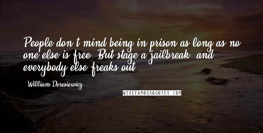 William Deresiewicz Quotes: People don't mind being in prison as long as no one else is free. But stage a jailbreak, and everybody else freaks out.