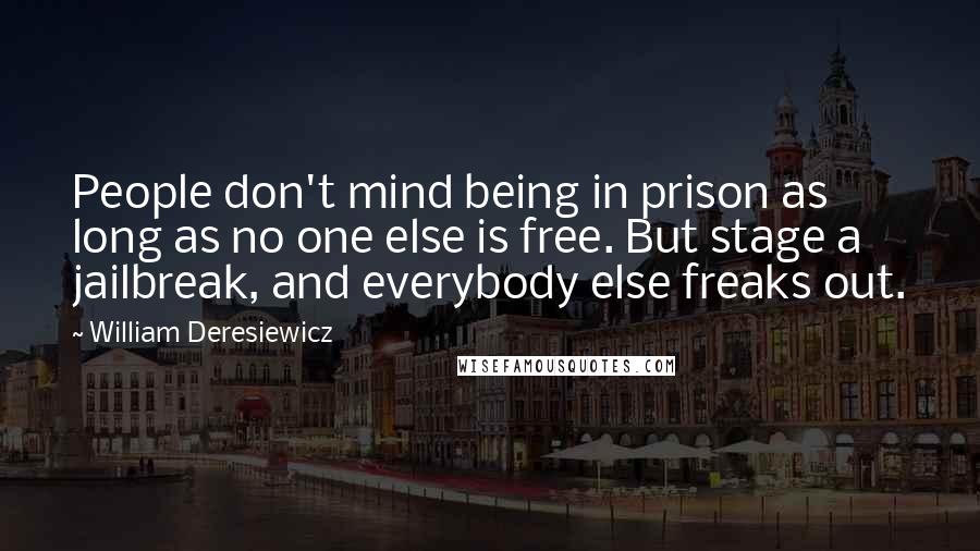 William Deresiewicz Quotes: People don't mind being in prison as long as no one else is free. But stage a jailbreak, and everybody else freaks out.