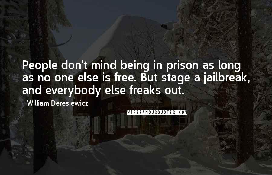 William Deresiewicz Quotes: People don't mind being in prison as long as no one else is free. But stage a jailbreak, and everybody else freaks out.