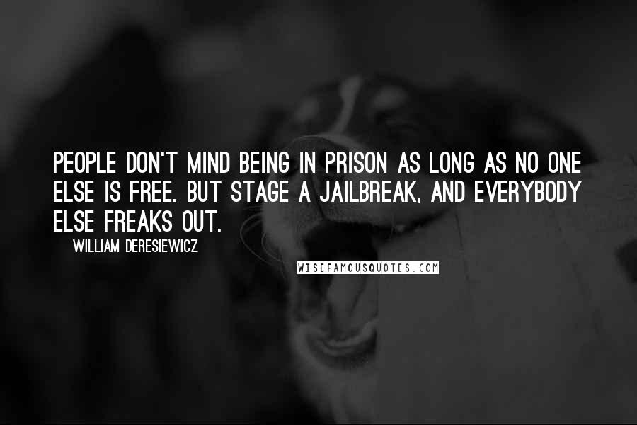 William Deresiewicz Quotes: People don't mind being in prison as long as no one else is free. But stage a jailbreak, and everybody else freaks out.