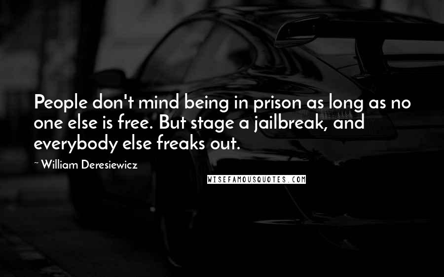 William Deresiewicz Quotes: People don't mind being in prison as long as no one else is free. But stage a jailbreak, and everybody else freaks out.