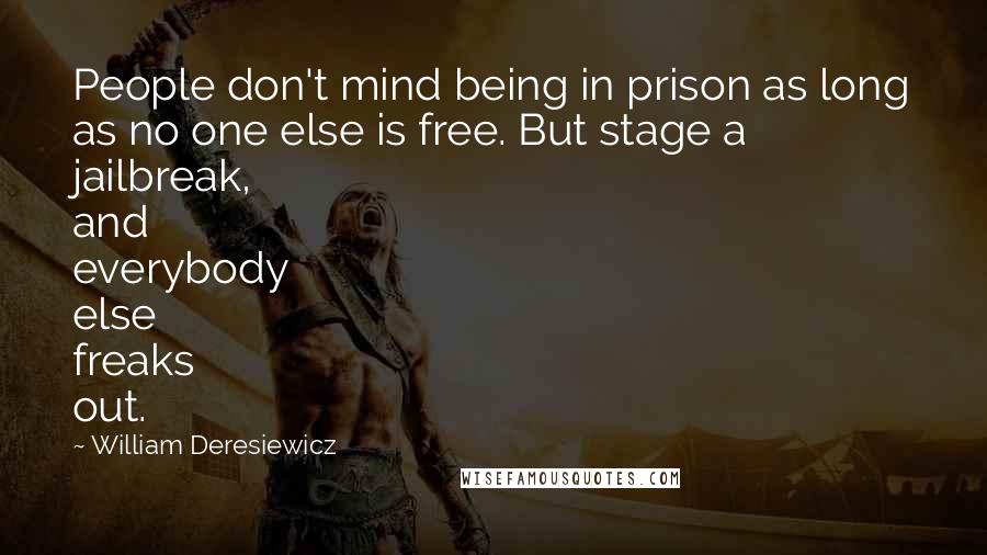 William Deresiewicz Quotes: People don't mind being in prison as long as no one else is free. But stage a jailbreak, and everybody else freaks out.