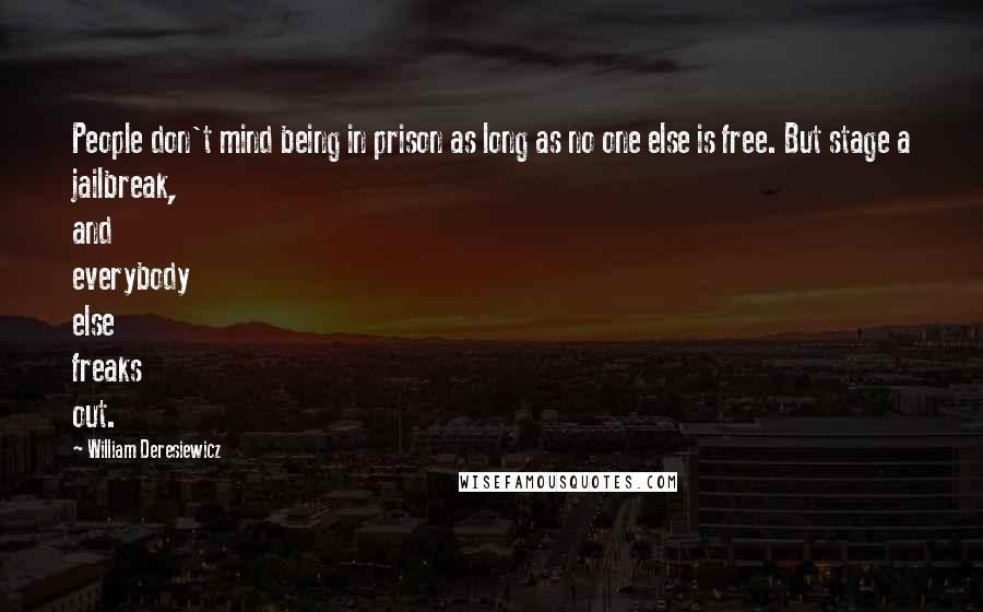 William Deresiewicz Quotes: People don't mind being in prison as long as no one else is free. But stage a jailbreak, and everybody else freaks out.