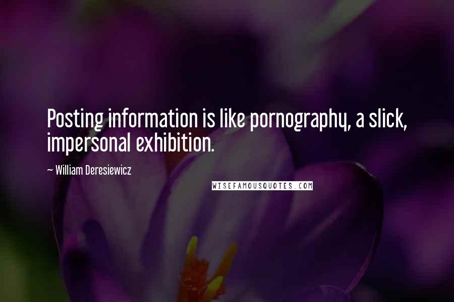 William Deresiewicz Quotes: Posting information is like pornography, a slick, impersonal exhibition.