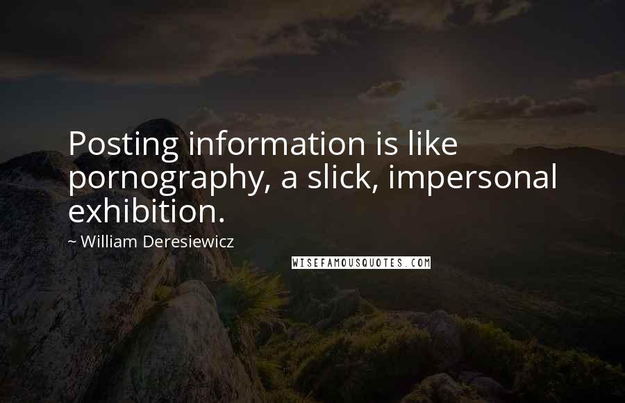 William Deresiewicz Quotes: Posting information is like pornography, a slick, impersonal exhibition.