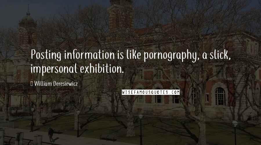 William Deresiewicz Quotes: Posting information is like pornography, a slick, impersonal exhibition.