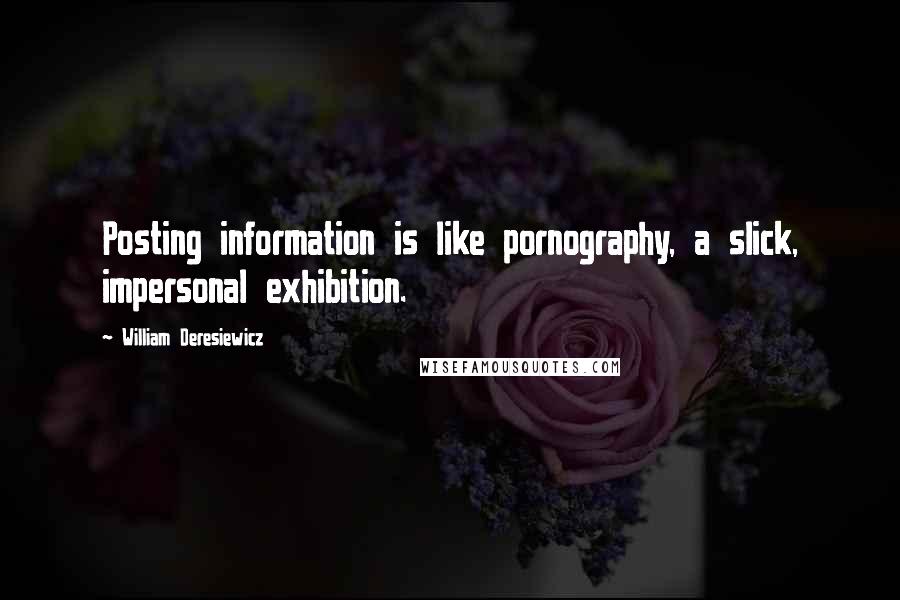 William Deresiewicz Quotes: Posting information is like pornography, a slick, impersonal exhibition.