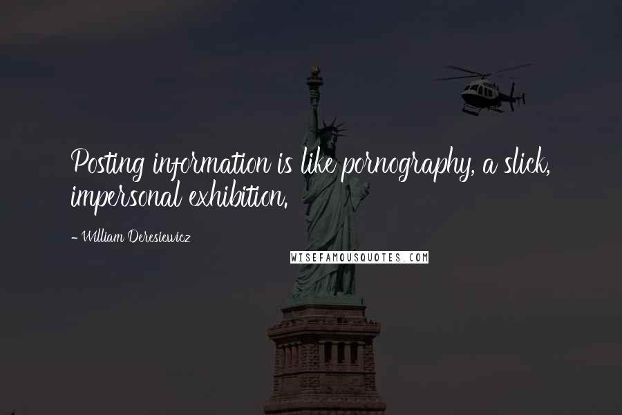 William Deresiewicz Quotes: Posting information is like pornography, a slick, impersonal exhibition.