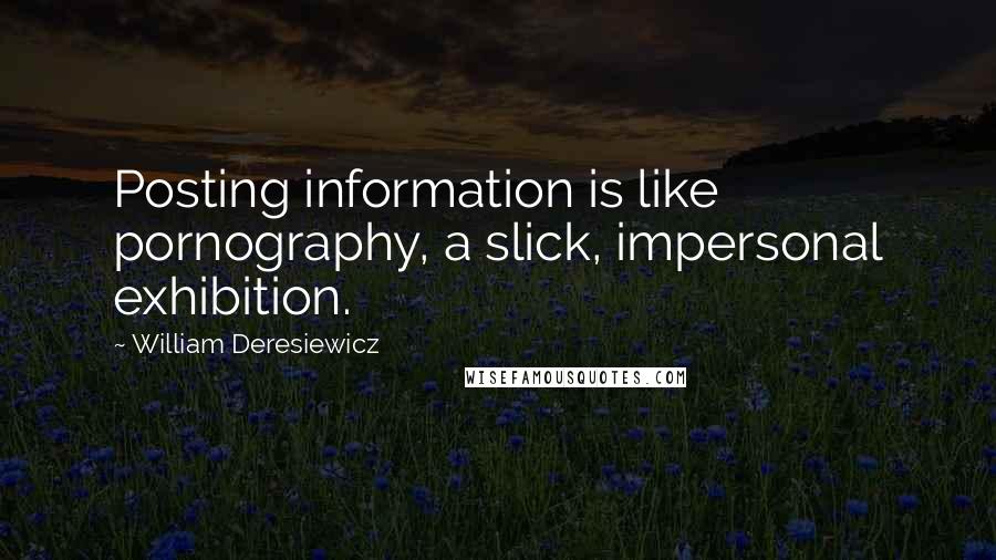 William Deresiewicz Quotes: Posting information is like pornography, a slick, impersonal exhibition.