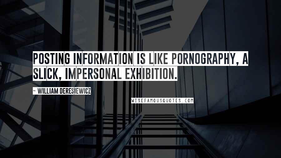 William Deresiewicz Quotes: Posting information is like pornography, a slick, impersonal exhibition.