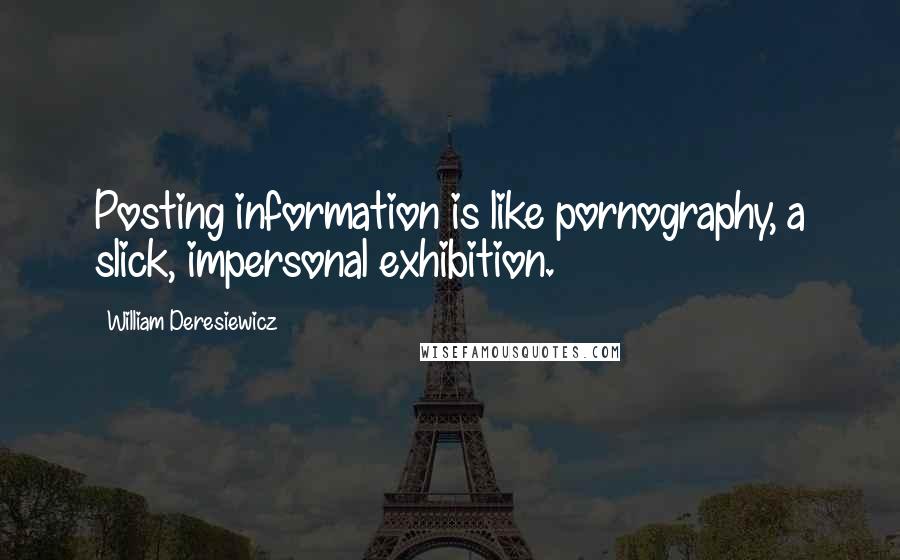 William Deresiewicz Quotes: Posting information is like pornography, a slick, impersonal exhibition.