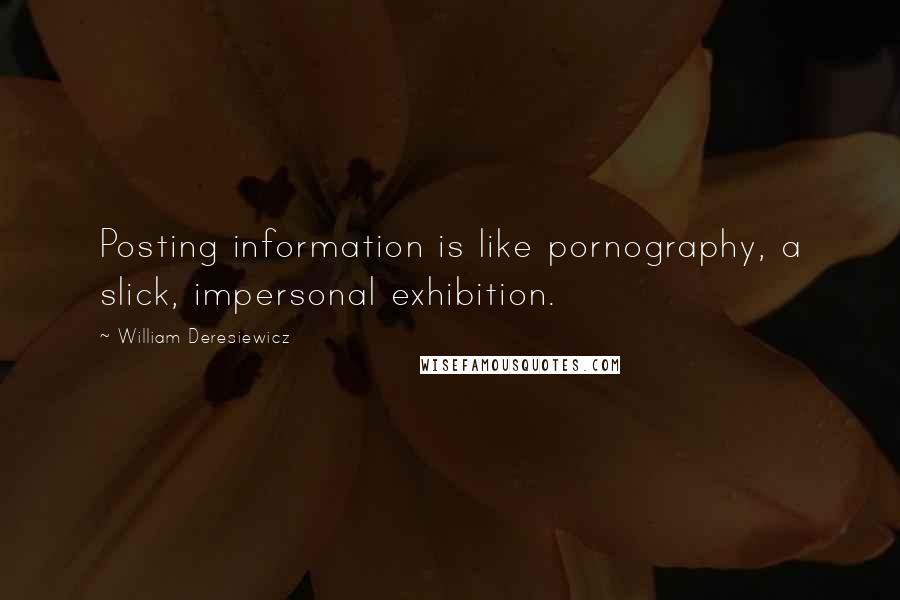 William Deresiewicz Quotes: Posting information is like pornography, a slick, impersonal exhibition.