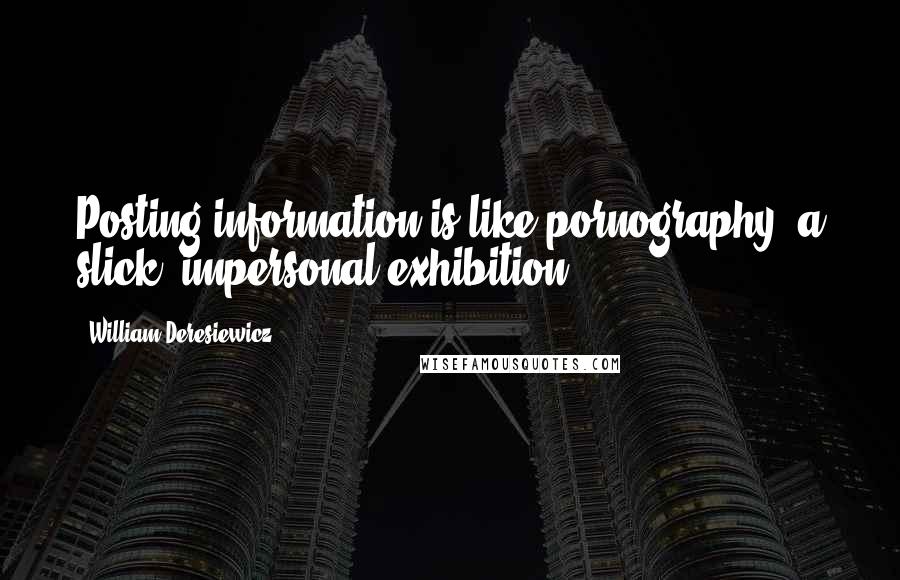 William Deresiewicz Quotes: Posting information is like pornography, a slick, impersonal exhibition.