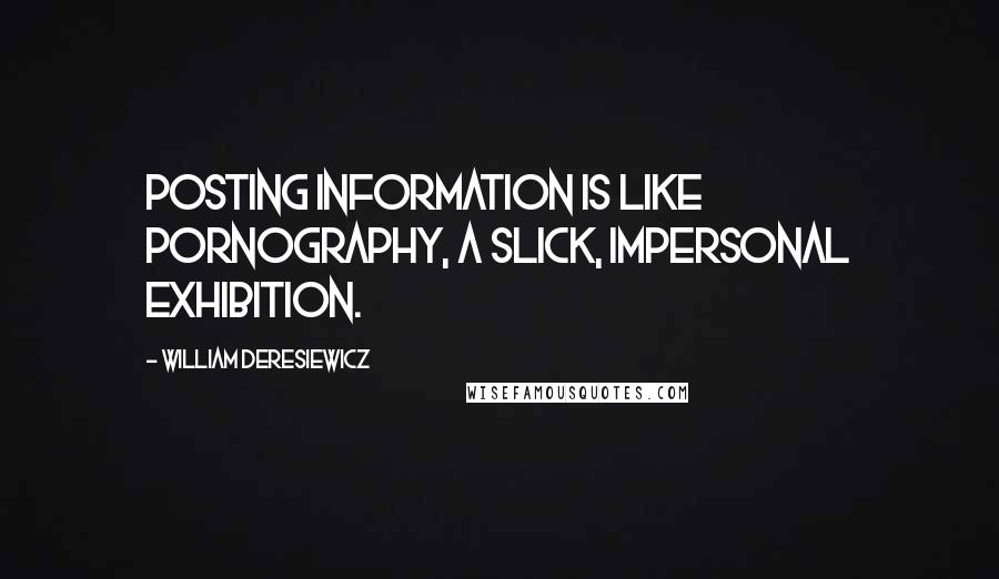 William Deresiewicz Quotes: Posting information is like pornography, a slick, impersonal exhibition.