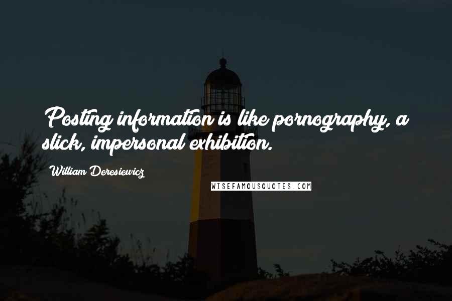 William Deresiewicz Quotes: Posting information is like pornography, a slick, impersonal exhibition.