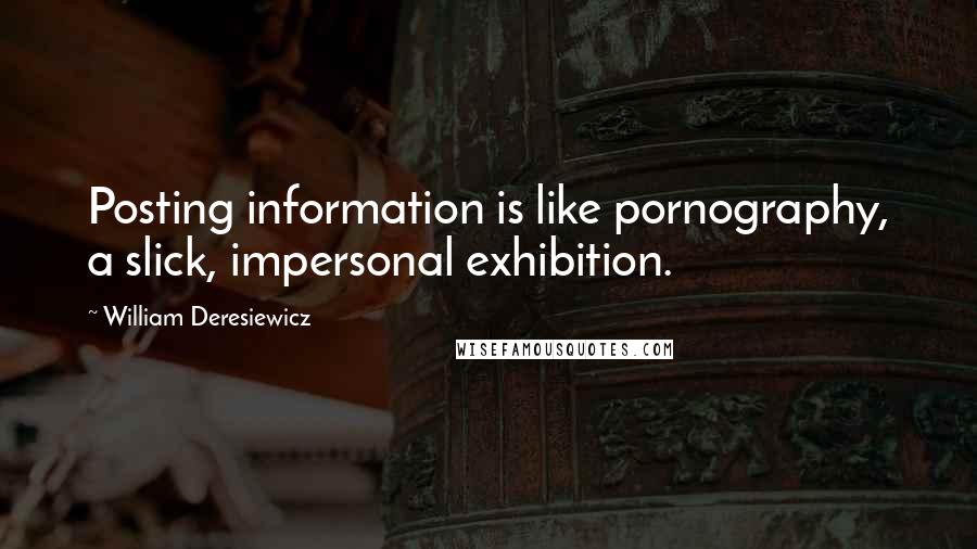 William Deresiewicz Quotes: Posting information is like pornography, a slick, impersonal exhibition.