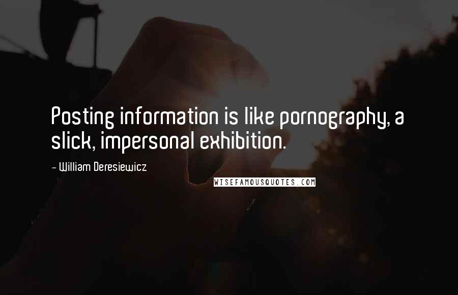 William Deresiewicz Quotes: Posting information is like pornography, a slick, impersonal exhibition.