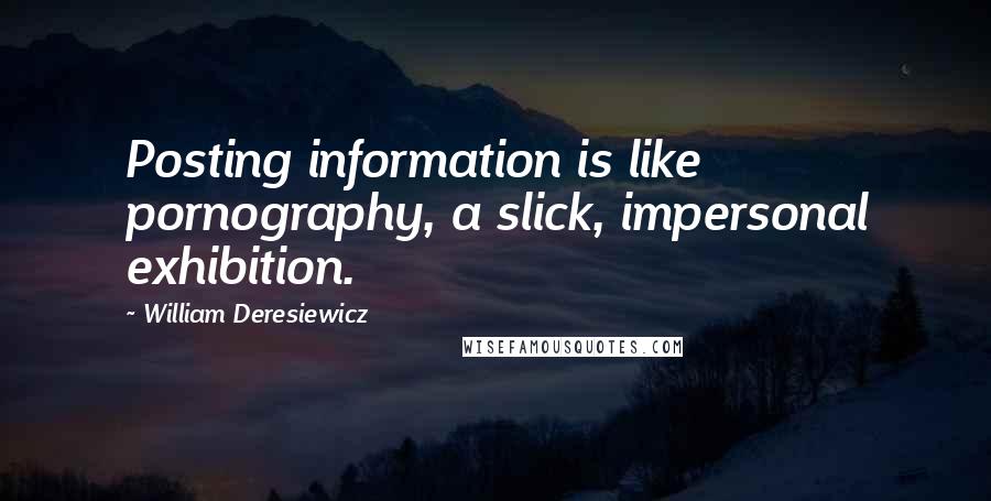 William Deresiewicz Quotes: Posting information is like pornography, a slick, impersonal exhibition.