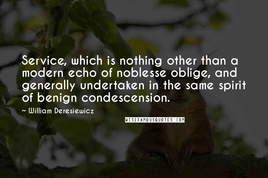 William Deresiewicz Quotes: Service, which is nothing other than a modern echo of noblesse oblige, and generally undertaken in the same spirit of benign condescension.