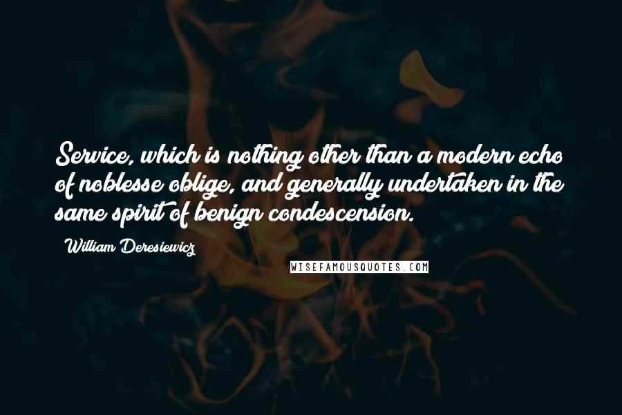 William Deresiewicz Quotes: Service, which is nothing other than a modern echo of noblesse oblige, and generally undertaken in the same spirit of benign condescension.