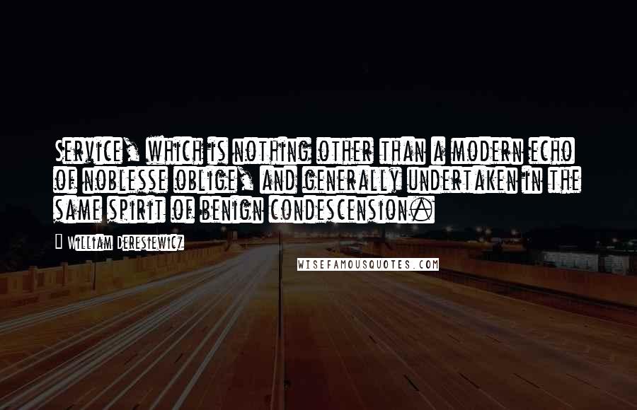 William Deresiewicz Quotes: Service, which is nothing other than a modern echo of noblesse oblige, and generally undertaken in the same spirit of benign condescension.