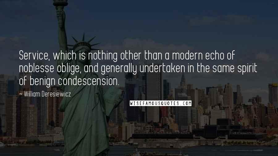 William Deresiewicz Quotes: Service, which is nothing other than a modern echo of noblesse oblige, and generally undertaken in the same spirit of benign condescension.