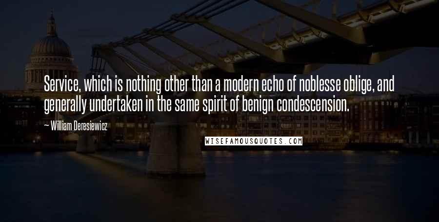 William Deresiewicz Quotes: Service, which is nothing other than a modern echo of noblesse oblige, and generally undertaken in the same spirit of benign condescension.