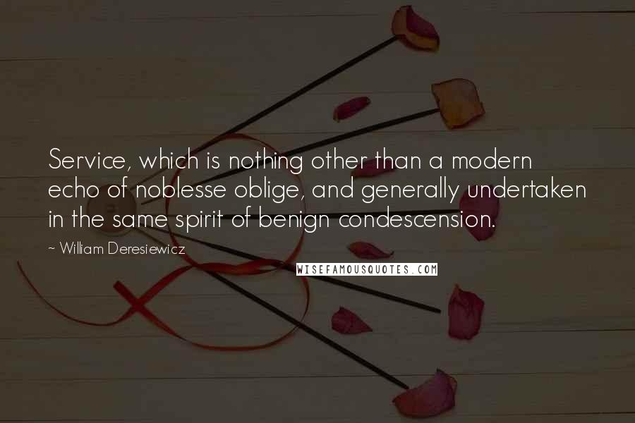 William Deresiewicz Quotes: Service, which is nothing other than a modern echo of noblesse oblige, and generally undertaken in the same spirit of benign condescension.