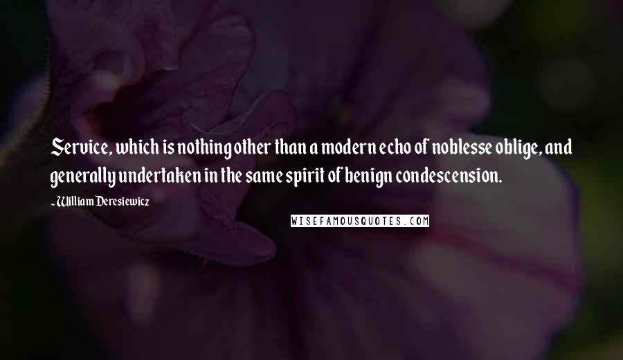 William Deresiewicz Quotes: Service, which is nothing other than a modern echo of noblesse oblige, and generally undertaken in the same spirit of benign condescension.