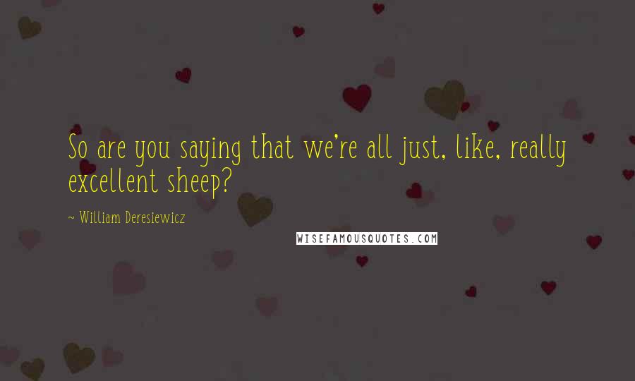 William Deresiewicz Quotes: So are you saying that we're all just, like, really excellent sheep?