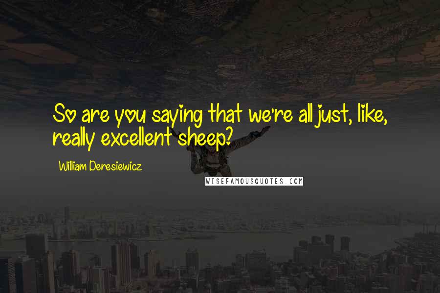 William Deresiewicz Quotes: So are you saying that we're all just, like, really excellent sheep?