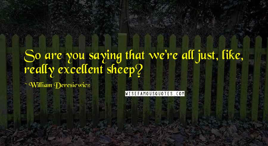 William Deresiewicz Quotes: So are you saying that we're all just, like, really excellent sheep?