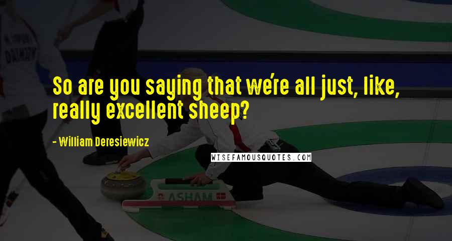 William Deresiewicz Quotes: So are you saying that we're all just, like, really excellent sheep?