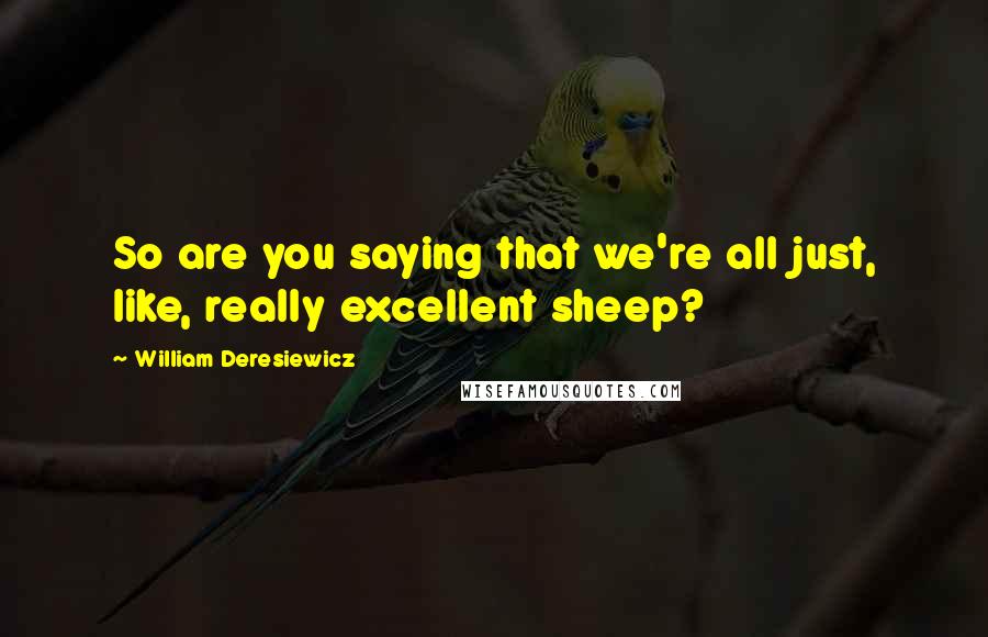 William Deresiewicz Quotes: So are you saying that we're all just, like, really excellent sheep?