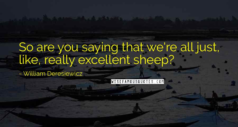 William Deresiewicz Quotes: So are you saying that we're all just, like, really excellent sheep?