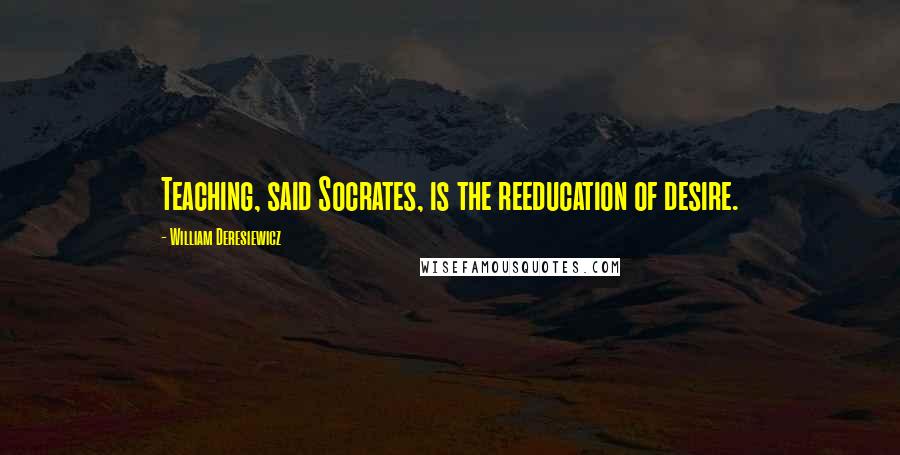 William Deresiewicz Quotes: Teaching, said Socrates, is the reeducation of desire.