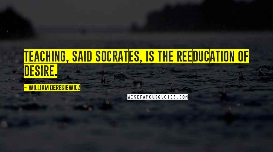 William Deresiewicz Quotes: Teaching, said Socrates, is the reeducation of desire.