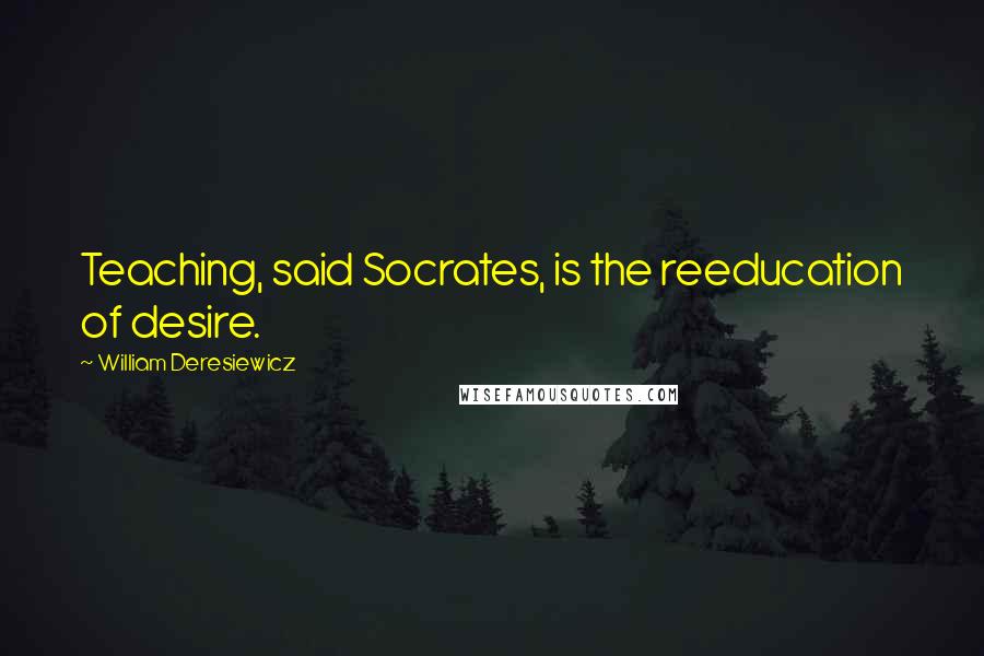 William Deresiewicz Quotes: Teaching, said Socrates, is the reeducation of desire.