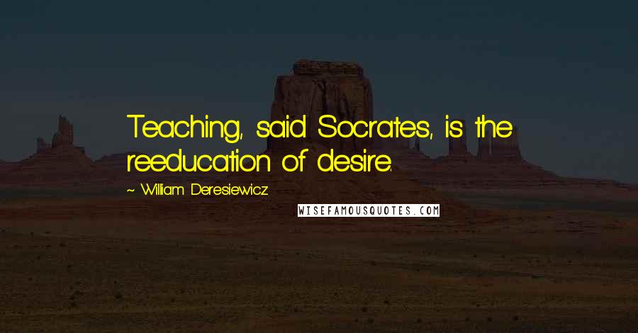 William Deresiewicz Quotes: Teaching, said Socrates, is the reeducation of desire.