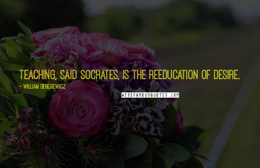 William Deresiewicz Quotes: Teaching, said Socrates, is the reeducation of desire.
