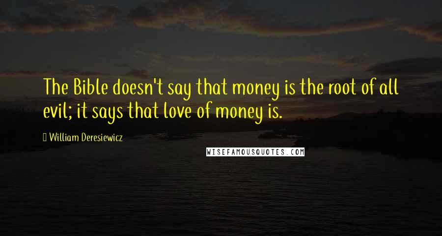 William Deresiewicz Quotes: The Bible doesn't say that money is the root of all evil; it says that love of money is.