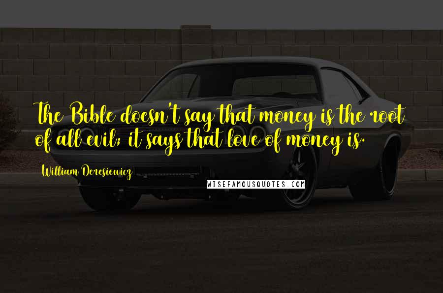 William Deresiewicz Quotes: The Bible doesn't say that money is the root of all evil; it says that love of money is.