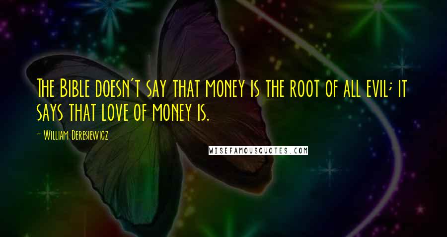 William Deresiewicz Quotes: The Bible doesn't say that money is the root of all evil; it says that love of money is.