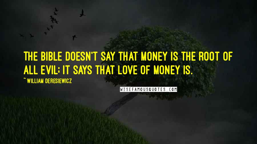 William Deresiewicz Quotes: The Bible doesn't say that money is the root of all evil; it says that love of money is.