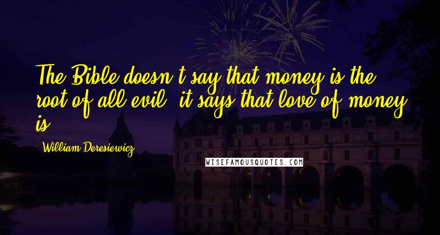 William Deresiewicz Quotes: The Bible doesn't say that money is the root of all evil; it says that love of money is.