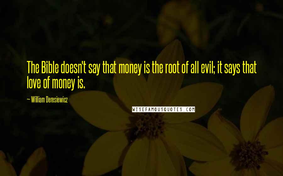 William Deresiewicz Quotes: The Bible doesn't say that money is the root of all evil; it says that love of money is.