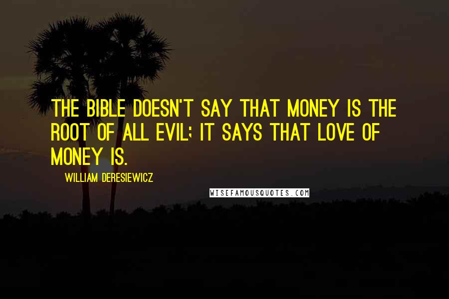 William Deresiewicz Quotes: The Bible doesn't say that money is the root of all evil; it says that love of money is.