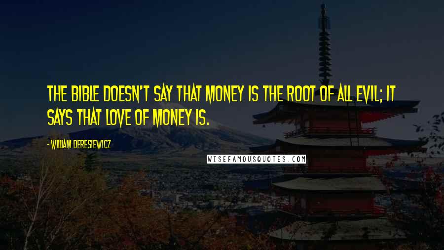 William Deresiewicz Quotes: The Bible doesn't say that money is the root of all evil; it says that love of money is.