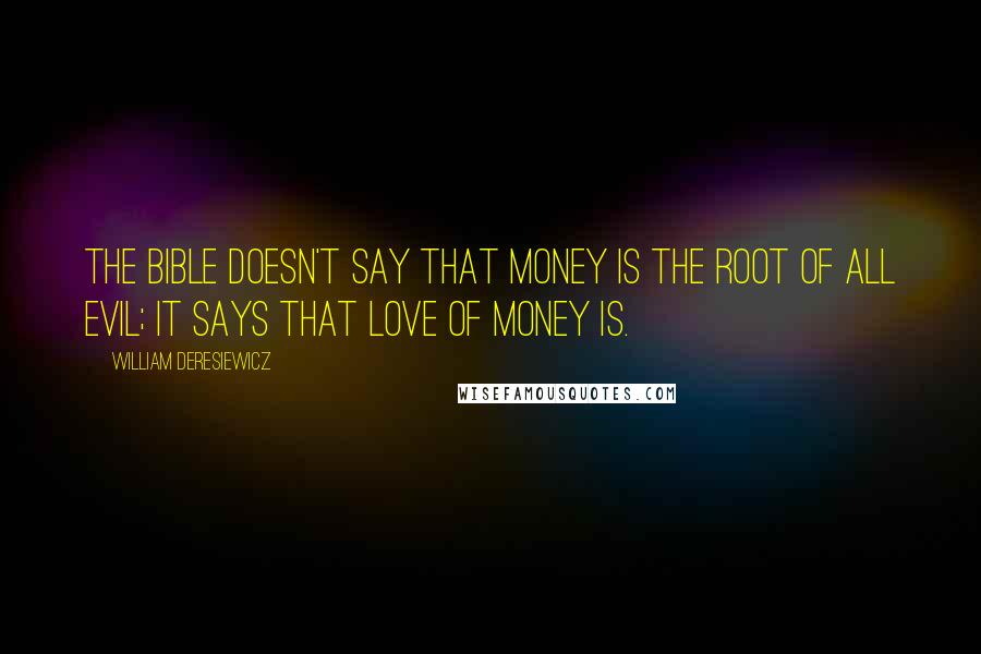 William Deresiewicz Quotes: The Bible doesn't say that money is the root of all evil; it says that love of money is.